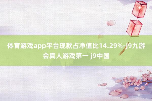 体育游戏app平台现款占净值比14.29%-J9九游会真人游戏第一 j9中国