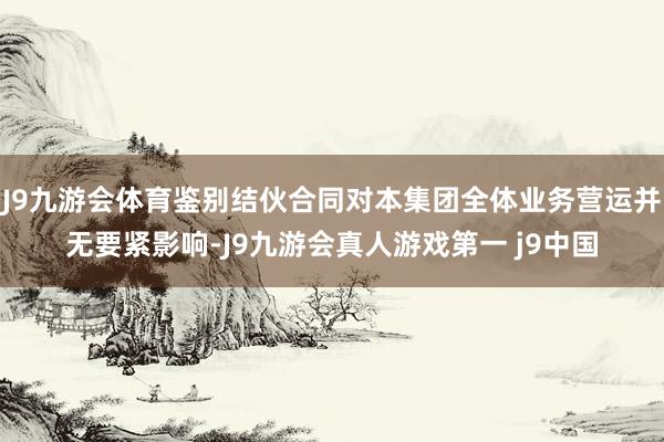 J9九游会体育鉴别结伙合同对本集团全体业务营运并无要紧影响-J9九游会真人游戏第一 j9中国