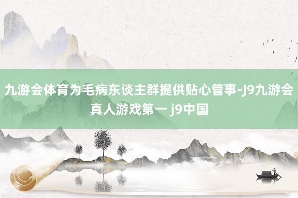 九游会体育为毛病东谈主群提供贴心管事-J9九游会真人游戏第一 j9中国