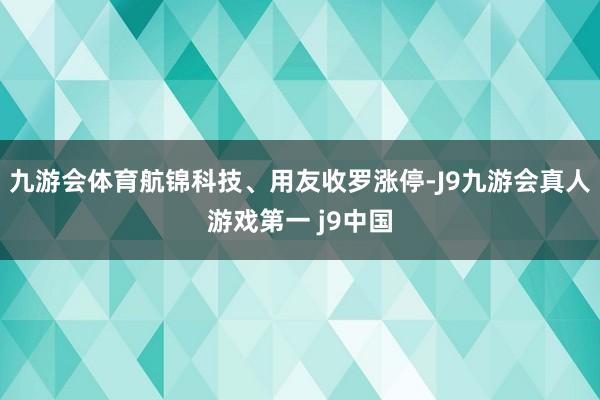 九游会体育航锦科技、用友收罗涨停-J9九游会真人游戏第一 j9中国