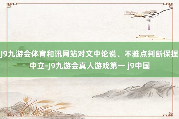J9九游会体育和讯网站对文中论说、不雅点判断保捏中立-J9九游会真人游戏第一 j9中国
