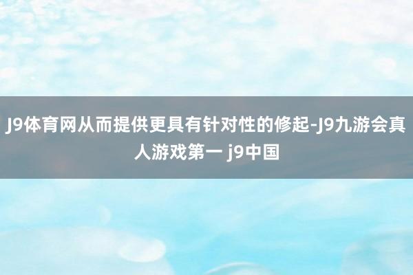 J9体育网从而提供更具有针对性的修起-J9九游会真人游戏第一 j9中国