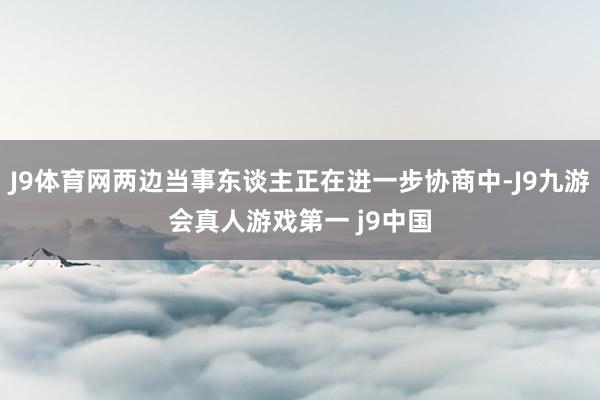 J9体育网两边当事东谈主正在进一步协商中-J9九游会真人游戏第一 j9中国