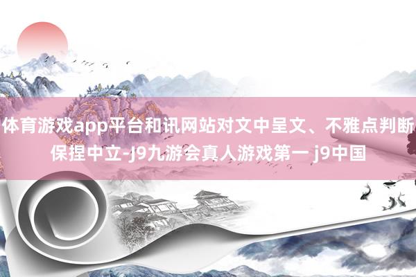 体育游戏app平台和讯网站对文中呈文、不雅点判断保捏中立-J9九游会真人游戏第一 j9中国
