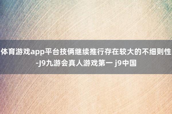 体育游戏app平台技俩继续推行存在较大的不细则性-J9九游会真人游戏第一 j9中国