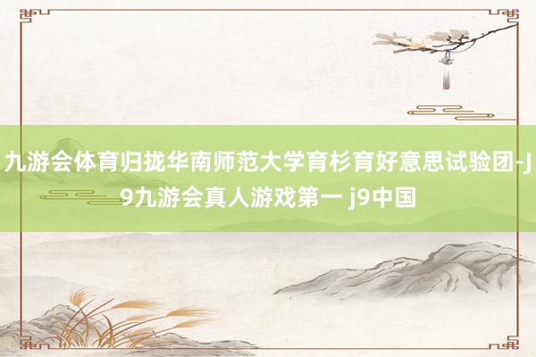 九游会体育归拢华南师范大学育杉育好意思试验团-J9九游会真人游戏第一 j9中国
