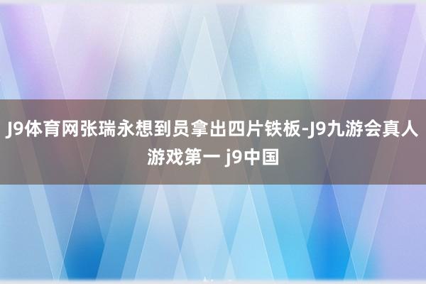 J9体育网张瑞永想到员拿出四片铁板-J9九游会真人游戏第一 j9中国