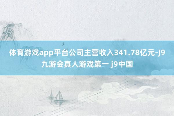 体育游戏app平台公司主营收入341.78亿元-J9九游会真人游戏第一 j9中国