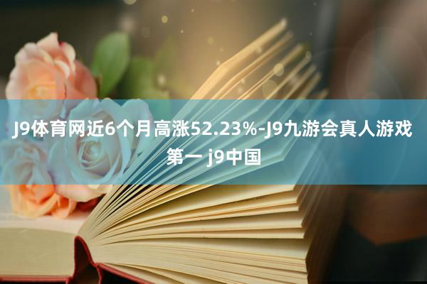 J9体育网近6个月高涨52.23%-J9九游会真人游戏第一 j9中国