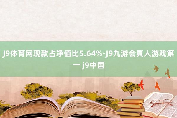 J9体育网现款占净值比5.64%-J9九游会真人游戏第一 j9中国