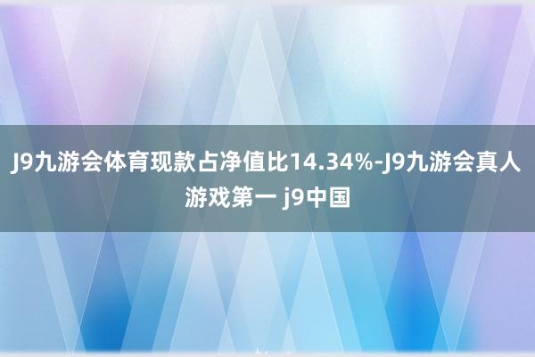 J9九游会体育现款占净值比14.34%-J9九游会真人游戏第一 j9中国