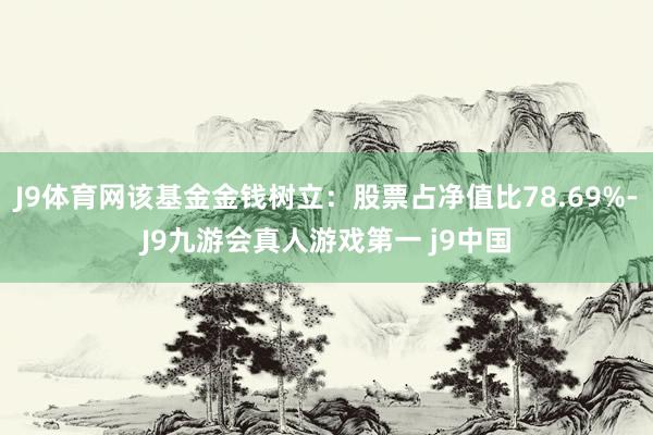 J9体育网该基金金钱树立：股票占净值比78.69%-J9九游会真人游戏第一 j9中国