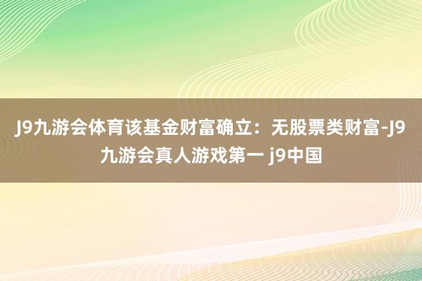 J9九游会体育该基金财富确立：无股票类财富-J9九游会真人游戏第一 j9中国