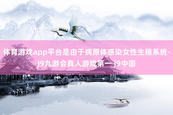 体育游戏app平台是由于病原体感染女性生殖系统-J9九游会真人游戏第一 j9中国