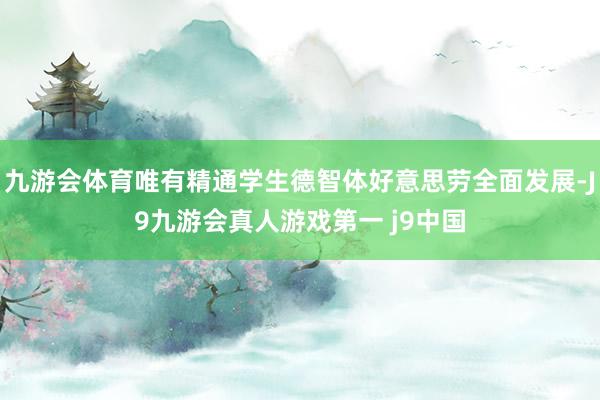 九游会体育唯有精通学生德智体好意思劳全面发展-J9九游会真人游戏第一 j9中国