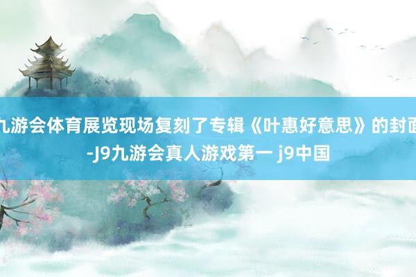 九游会体育展览现场复刻了专辑《叶惠好意思》的封面-J9九游会真人游戏第一 j9中国