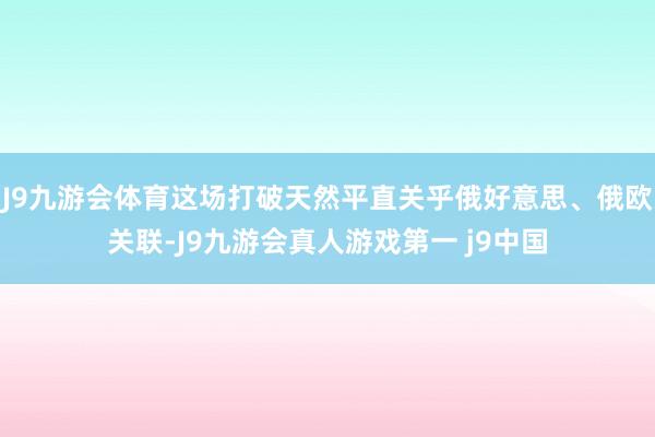 J9九游会体育这场打破天然平直关乎俄好意思、俄欧关联-J9九游会真人游戏第一 j9中国