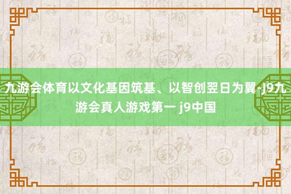 九游会体育以文化基因筑基、以智创翌日为翼-J9九游会真人游戏第一 j9中国