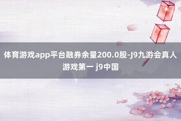 体育游戏app平台融券余量200.0股-J9九游会真人游戏第一 j9中国