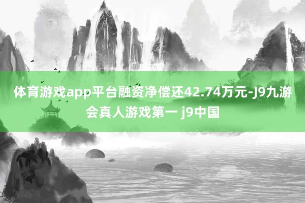 体育游戏app平台融资净偿还42.74万元-J9九游会真人游戏第一 j9中国
