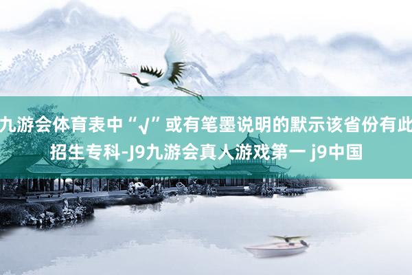 九游会体育表中“√”或有笔墨说明的默示该省份有此招生专科-J9九游会真人游戏第一 j9中国