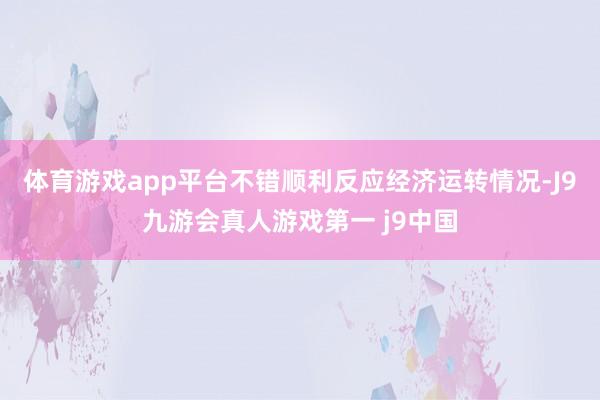体育游戏app平台不错顺利反应经济运转情况-J9九游会真人游戏第一 j9中国