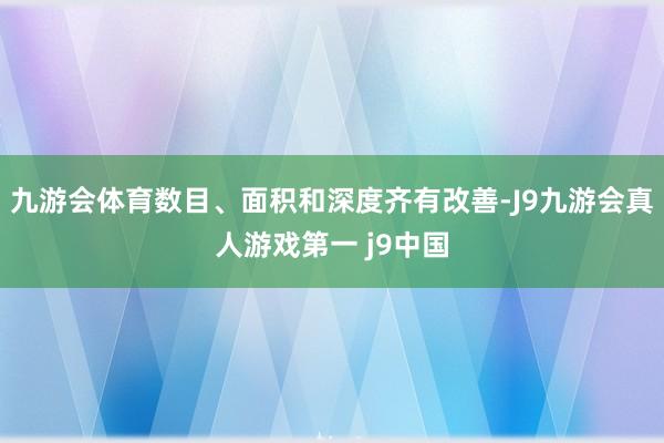九游会体育数目、面积和深度齐有改善-J9九游会真人游戏第一 j9中国