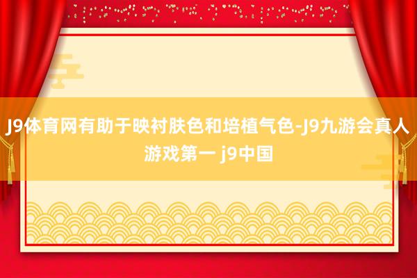 J9体育网有助于映衬肤色和培植气色-J9九游会真人游戏第一 j9中国