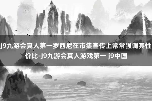 J9九游会真人第一罗西尼在市集宣传上常常强调其性价比-J9九游会真人游戏第一 j9中国