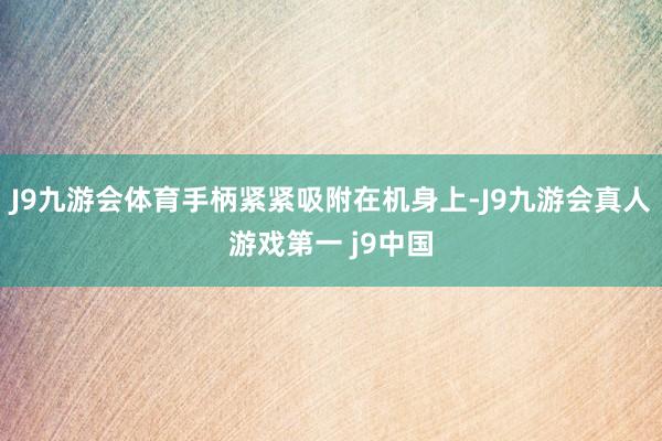 J9九游会体育手柄紧紧吸附在机身上-J9九游会真人游戏第一 j9中国