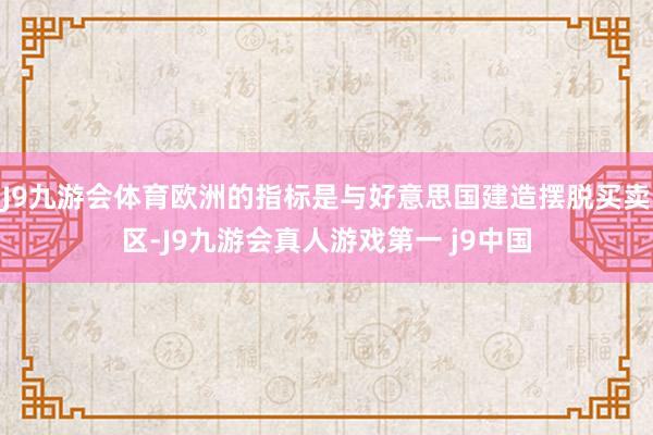 J9九游会体育欧洲的指标是与好意思国建造摆脱买卖区-J9九游会真人游戏第一 j9中国