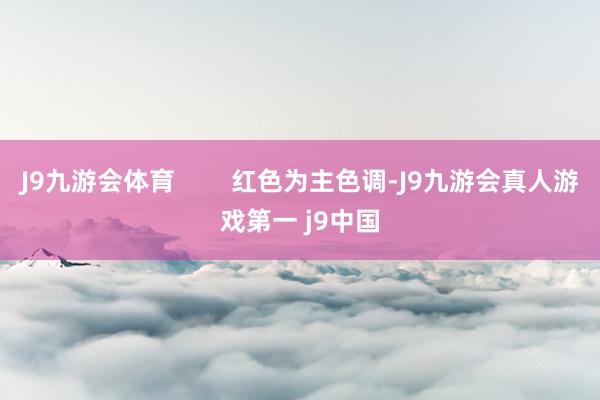 J9九游会体育        红色为主色调-J9九游会真人游戏第一 j9中国