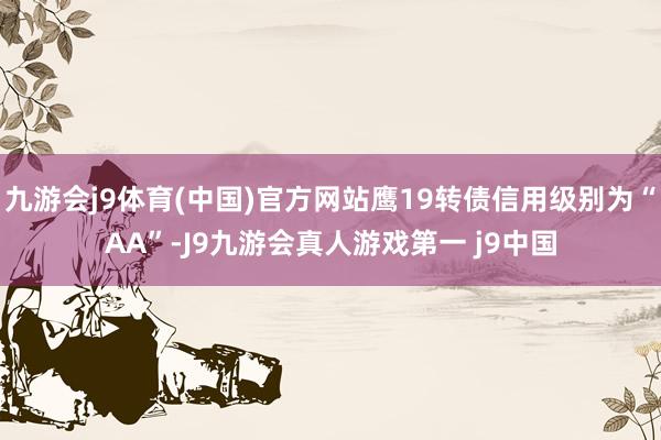 九游会j9体育(中国)官方网站鹰19转债信用级别为“AA”-J9九游会真人游戏第一 j9中国