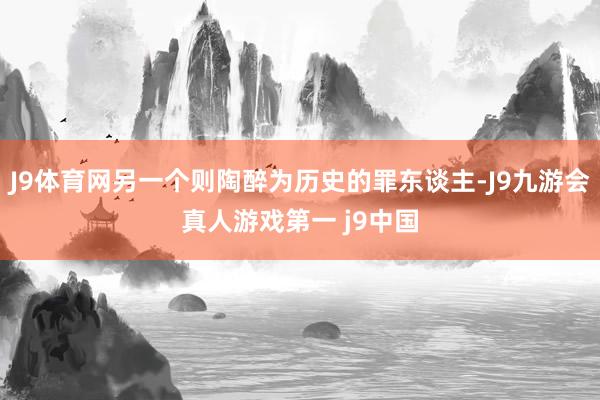J9体育网另一个则陶醉为历史的罪东谈主-J9九游会真人游戏第一 j9中国