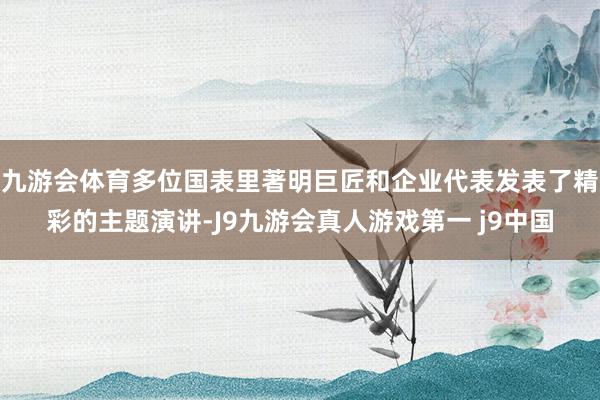 九游会体育多位国表里著明巨匠和企业代表发表了精彩的主题演讲-J9九游会真人游戏第一 j9中国
