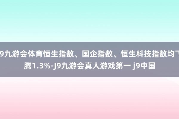 J9九游会体育恒生指数、国企指数、恒生科技指数均飞腾1.3%-J9九游会真人游戏第一 j9中国