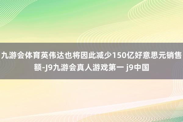 九游会体育英伟达也将因此减少150亿好意思元销售额-J9九游会真人游戏第一 j9中国