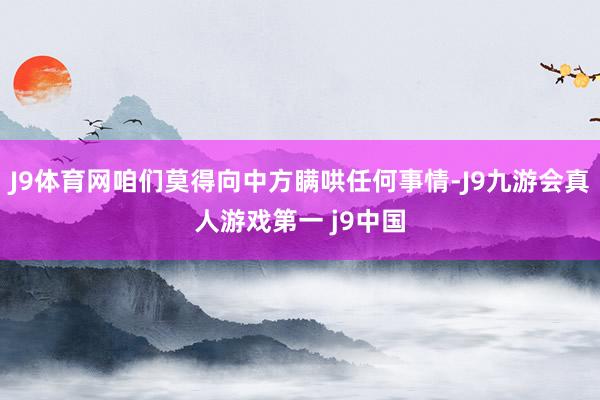 J9体育网咱们莫得向中方瞒哄任何事情-J9九游会真人游戏第一 j9中国