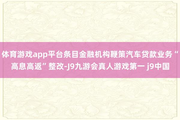 体育游戏app平台条目金融机构鞭策汽车贷款业务“高息高返”整改-J9九游会真人游戏第一 j9中国