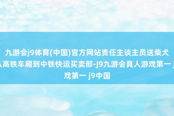 九游会j9体育(中国)官方网站责任主谈主员送柴犬麻薯从高铁车厢到中铁快运买卖部-J9九游会真人游戏第一 j9中国
