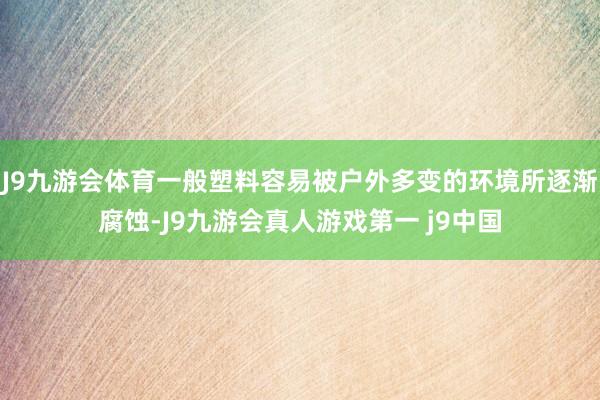 J9九游会体育一般塑料容易被户外多变的环境所逐渐腐蚀-J9九游会真人游戏第一 j9中国