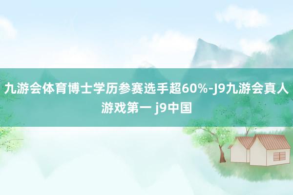 九游会体育博士学历参赛选手超60%-J9九游会真人游戏第一 j9中国