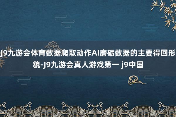J9九游会体育数据爬取动作AI磨砺数据的主要得回形貌-J9九游会真人游戏第一 j9中国