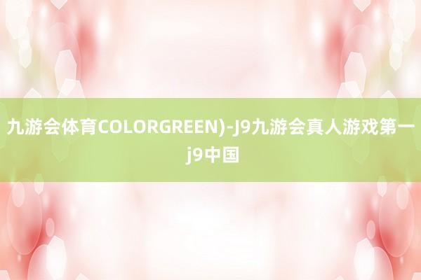 九游会体育COLORGREEN)-J9九游会真人游戏第一 j9中国
