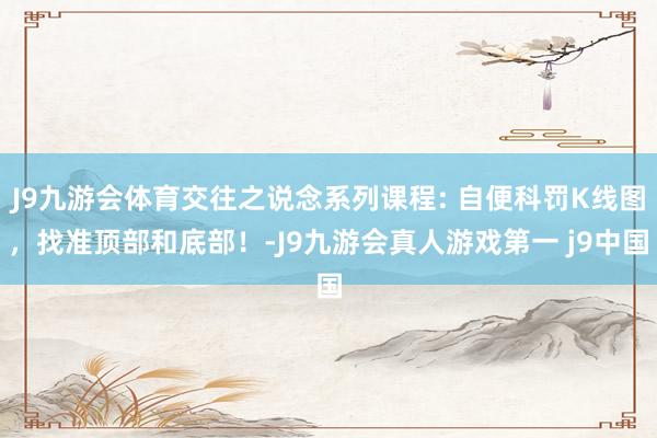 J9九游会体育交往之说念系列课程: 自便科罚K线图，找准顶部和底部！-J9九游会真人游戏第一 j9中国