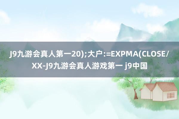 J9九游会真人第一20);大户:=EXPMA(CLOSE/XX-J9九游会真人游戏第一 j9中国