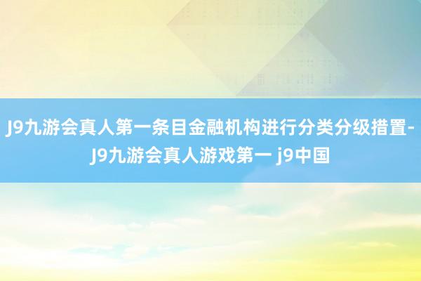 J9九游会真人第一条目金融机构进行分类分级措置-J9九游会真人游戏第一 j9中国