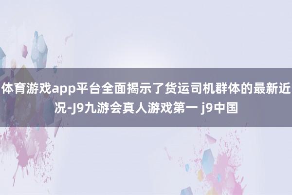 体育游戏app平台全面揭示了货运司机群体的最新近况-J9九游会真人游戏第一 j9中国