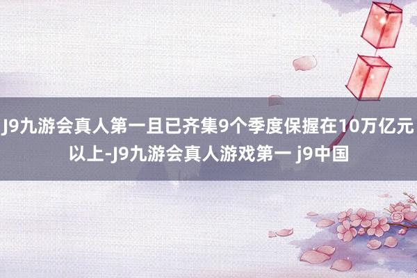 J9九游会真人第一且已齐集9个季度保握在10万亿元以上-J9九游会真人游戏第一 j9中国