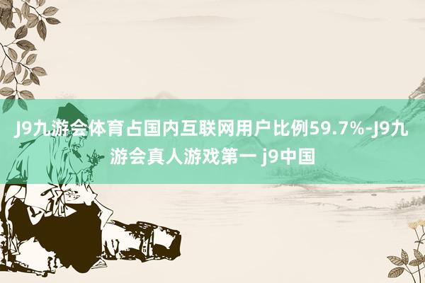 J9九游会体育占国内互联网用户比例59.7%-J9九游会真人游戏第一 j9中国